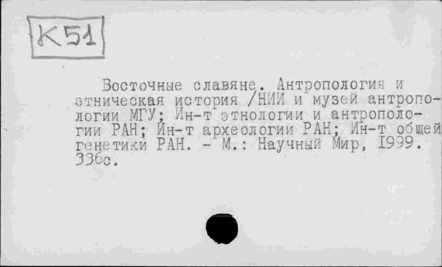 ﻿
Восточные славяне. Антропология и этническая история /НИИ и музей антропологии МГУ: Ин-т этнологии и антропологии РАН; Ин-т археологии РАН; Ин-т общей генетики РАН. - М.: Научный Мир, 1999. ЗЗбс.